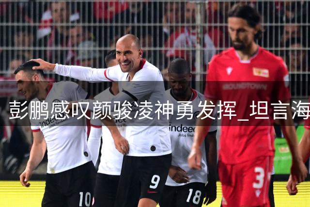彭鹏感叹颜骏凌神勇发挥 坦言海港门将表现更胜一筹
